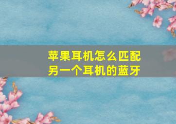 苹果耳机怎么匹配另一个耳机的蓝牙