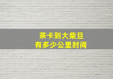 茶卡到大柴旦有多少公里时间