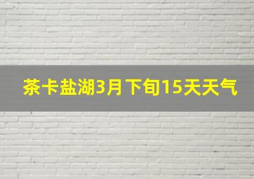 茶卡盐湖3月下旬15天天气