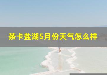 茶卡盐湖5月份天气怎么样