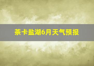 茶卡盐湖6月天气预报