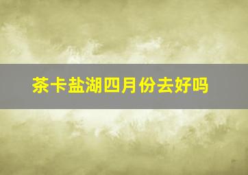 茶卡盐湖四月份去好吗