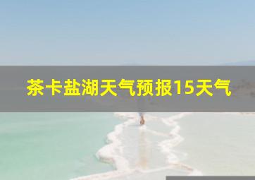 茶卡盐湖天气预报15天气