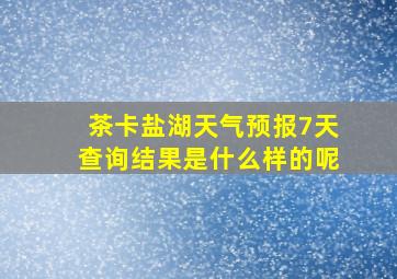 茶卡盐湖天气预报7天查询结果是什么样的呢