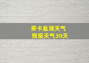 茶卡盐湖天气预报天气30天