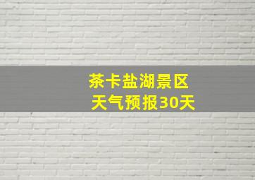 茶卡盐湖景区天气预报30天