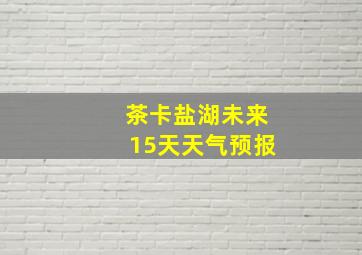 茶卡盐湖未来15天天气预报