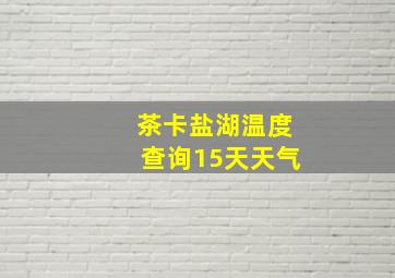 茶卡盐湖温度查询15天天气