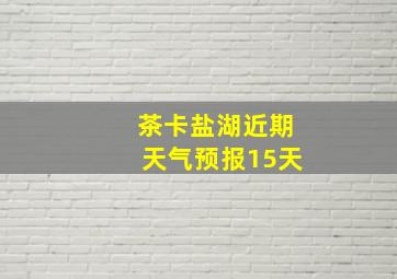 茶卡盐湖近期天气预报15天