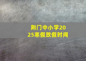 荆门中小学2025寒假放假时间