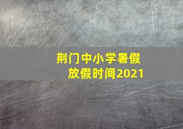 荆门中小学暑假放假时间2021