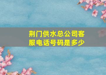 荆门供水总公司客服电话号码是多少