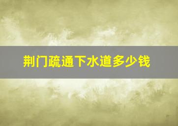 荆门疏通下水道多少钱