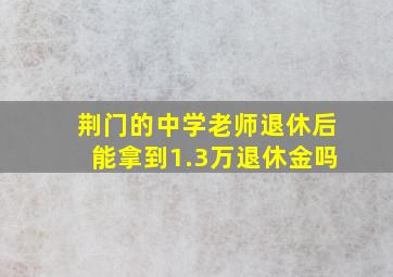 荆门的中学老师退休后能拿到1.3万退休金吗