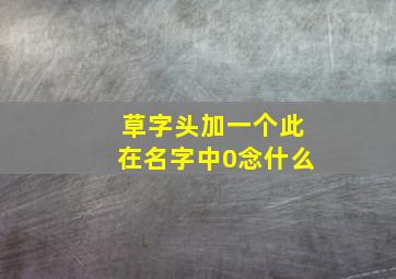 草字头加一个此在名字中0念什么