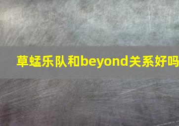 草蜢乐队和beyond关系好吗