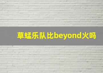 草蜢乐队比beyond火吗