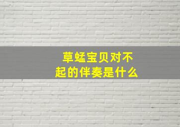 草蜢宝贝对不起的伴奏是什么