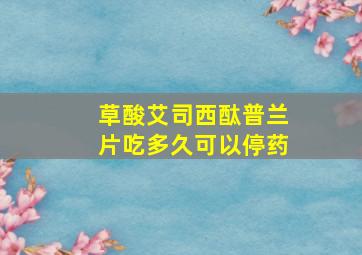 草酸艾司西酞普兰片吃多久可以停药