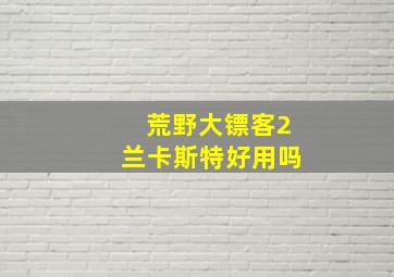 荒野大镖客2兰卡斯特好用吗