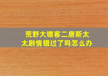 荒野大镖客二唐斯太太剧情错过了吗怎么办