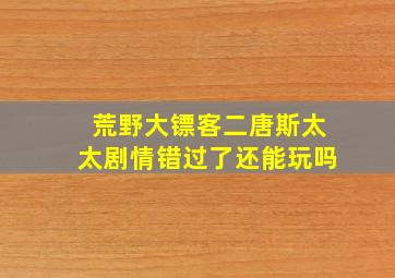 荒野大镖客二唐斯太太剧情错过了还能玩吗