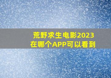 荒野求生电影2023在哪个APP可以看到