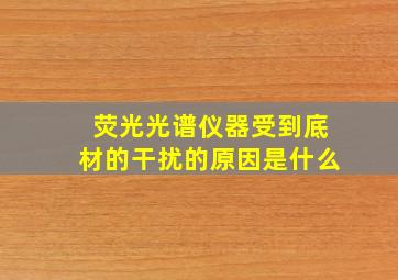 荧光光谱仪器受到底材的干扰的原因是什么