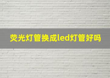 荧光灯管换成led灯管好吗