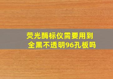 荧光酶标仪需要用到全黑不透明96孔板吗