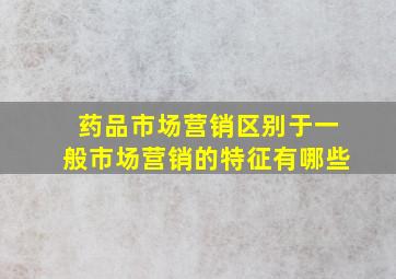 药品市场营销区别于一般市场营销的特征有哪些