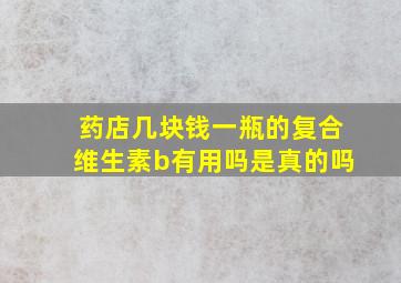 药店几块钱一瓶的复合维生素b有用吗是真的吗