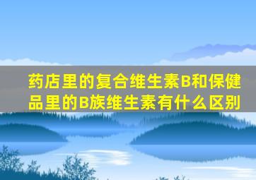 药店里的复合维生素B和保健品里的B族维生素有什么区别