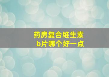 药房复合维生素b片哪个好一点