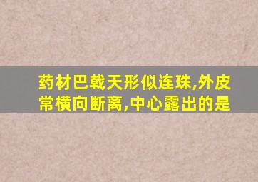 药材巴戟天形似连珠,外皮常横向断离,中心露出的是