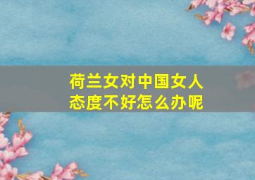 荷兰女对中国女人态度不好怎么办呢