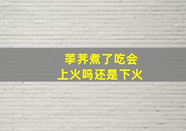 荸荠煮了吃会上火吗还是下火