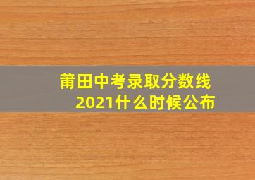 莆田中考录取分数线2021什么时候公布