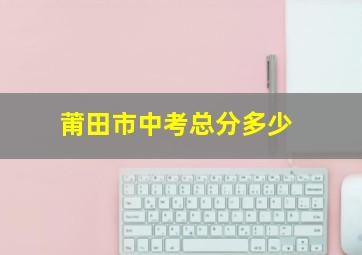 莆田市中考总分多少