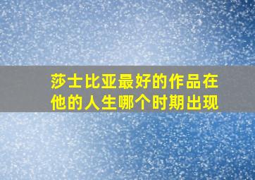 莎士比亚最好的作品在他的人生哪个时期出现