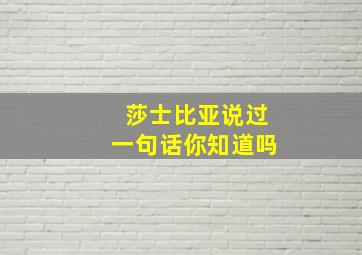 莎士比亚说过一句话你知道吗