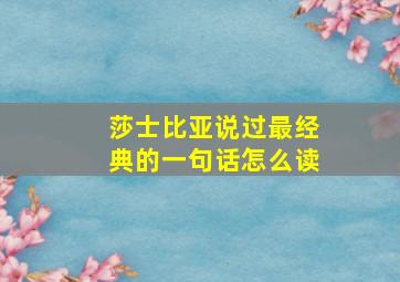 莎士比亚说过最经典的一句话怎么读