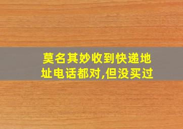 莫名其妙收到快递地址电话都对,但没买过