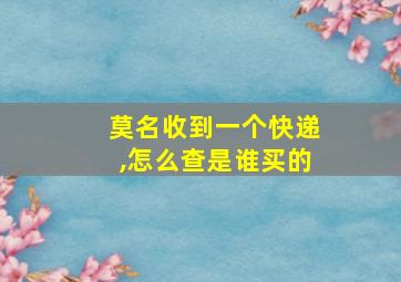 莫名收到一个快递,怎么查是谁买的