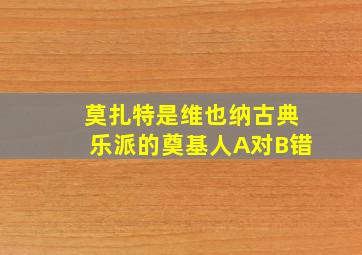 莫扎特是维也纳古典乐派的奠基人A对B错