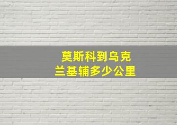 莫斯科到乌克兰基辅多少公里