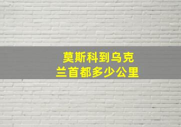 莫斯科到乌克兰首都多少公里