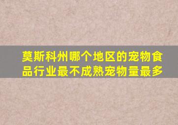 莫斯科州哪个地区的宠物食品行业最不成熟宠物量最多