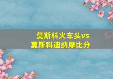 莫斯科火车头vs莫斯科迪纳摩比分