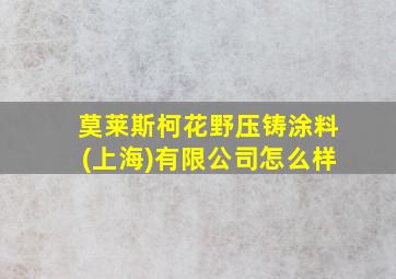 莫莱斯柯花野压铸涂料(上海)有限公司怎么样